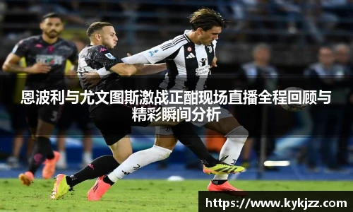 恩波利与尤文图斯激战正酣现场直播全程回顾与精彩瞬间分析