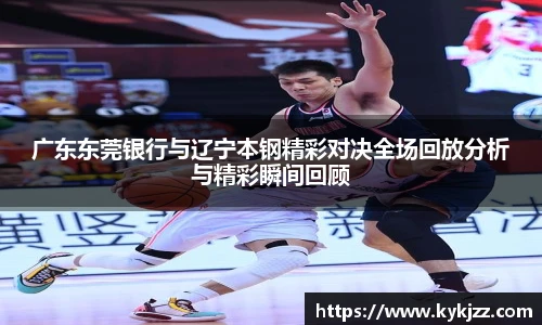 广东东莞银行与辽宁本钢精彩对决全场回放分析与精彩瞬间回顾